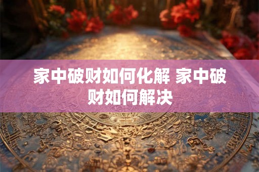 家中破财如何化解 家中破财如何解决