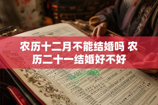 农历十二月不能结婚吗 农历二十一结婚好不好