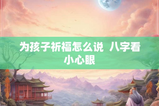 为孩子祈福怎么说 八字看小心眼 为孩子祈福怎么说 八字看小心眼