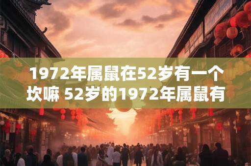 1972年属鼠在52岁有一个坎嘛 52岁的1972年属鼠有什么难关 1972年属鼠在52岁有一个坎嘛 52岁的1972年属鼠有什么难关
