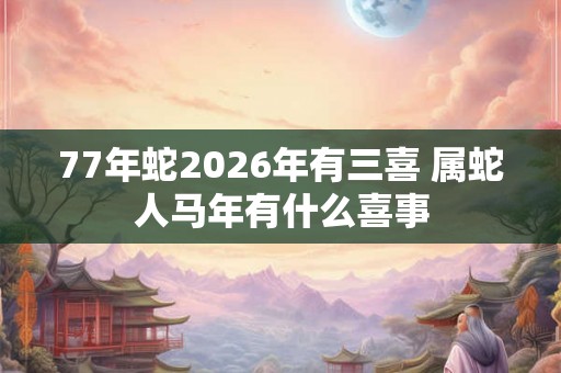 77年蛇2026年有三喜 属蛇人马年有什么喜事