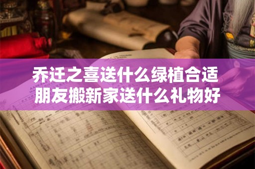 乔迁之喜送什么绿植合适 朋友搬新家送什么礼物好