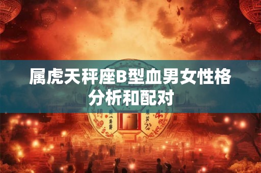 属虎天秤座B型血男女性格分析和配对