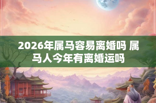 2026年属马容易离婚吗 属马人今年有离婚运吗 2026年属马容易离婚吗 属马人今年有离婚运吗