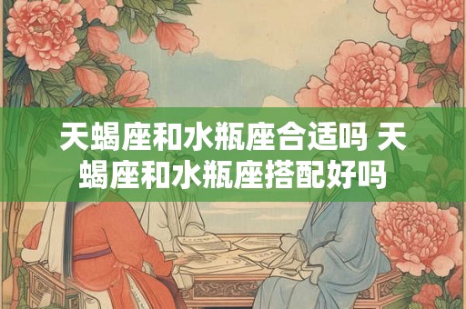 天蝎座和水瓶座合适吗 天蝎座和水瓶座搭配好吗