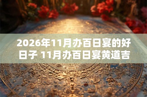 2026年11月办百日宴的好日子 11月办百日宴黄道吉日查询