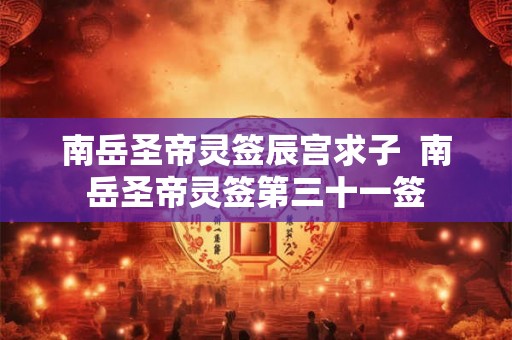 南岳圣帝灵签辰宫求子 南岳圣帝灵签第三十一签 南岳圣帝灵签辰宫求子 南岳圣帝灵签第三十一签