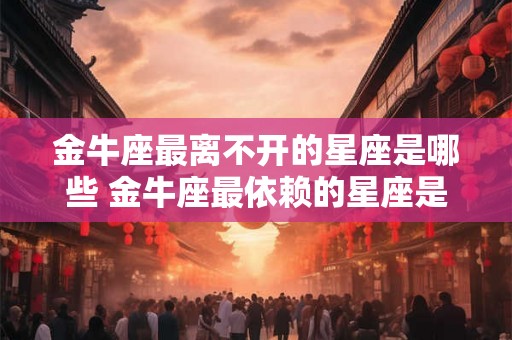 金牛座最离不开的星座是哪些 金牛座最依赖的星座是哪些