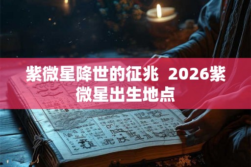 紫微星降世的征兆  2026紫微星出生地点