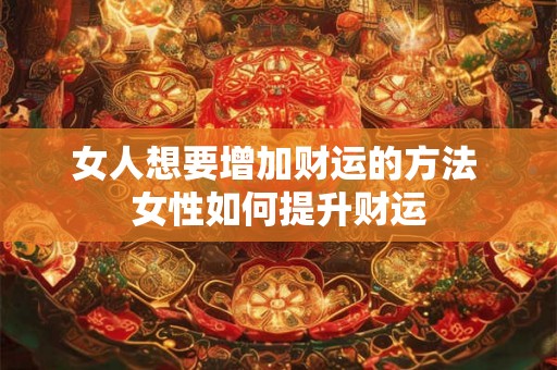 女人想要增加财运的方法 女性如何提升财运
