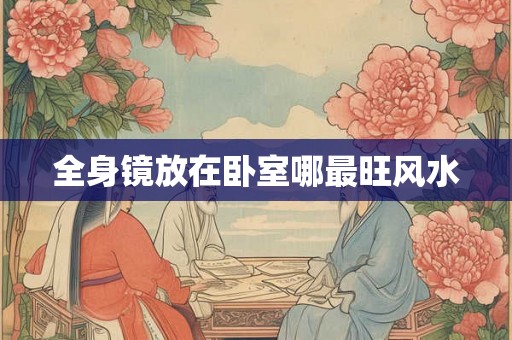 全身镜放在卧室哪最旺风水