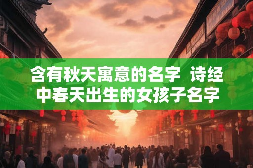 含有秋天寓意的名字  诗经中春天出生的女孩子名字