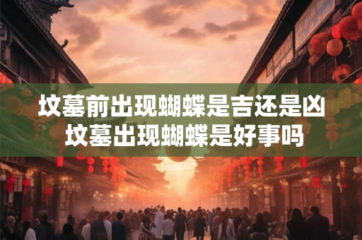 坟墓前出现蝴蝶是吉还是凶 坟墓出现蝴蝶是好事吗 坟墓前出现蝴蝶是吉还是凶 坟墓出现蝴蝶是好事吗