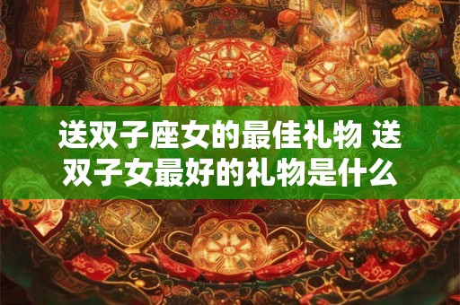 送双子座女的最佳礼物 送双子女最好的礼物是什么