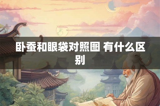 卧蚕和眼袋对照图 有什么区别 卧蚕和眼袋对照图 有什么区别
