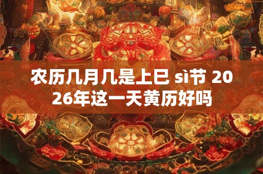 农历几月几是上巳 sì节 2026年这一天黄历好吗
