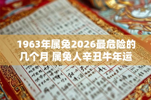 1963年属兔2026最危险的几个月 属兔人辛丑牛年运势