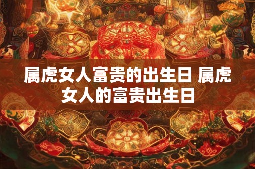 属虎女人富贵的出生日 属虎女人的富贵出生日 属虎女人富贵的出生日 属虎女人的富贵出生日