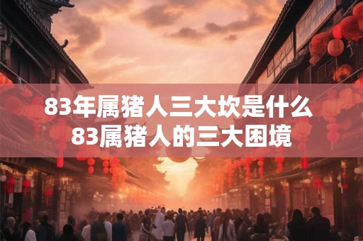 83年属猪人三大坎是什么 83属猪人的三大困境