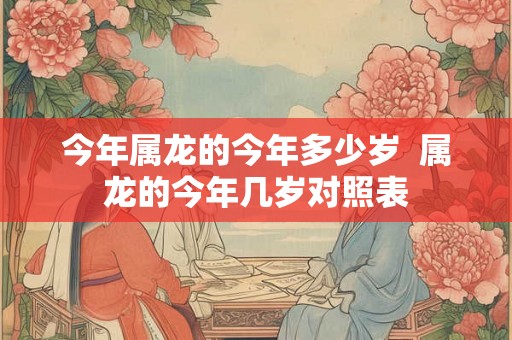 今年属龙的今年多少岁 属龙的今年几岁对照表 今年属龙的今年多少岁 属龙的今年几岁对照表