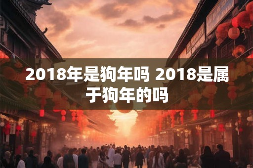 2018年是狗年吗 2018是属于狗年的吗 2018年是狗年吗 2018是属于狗年的吗