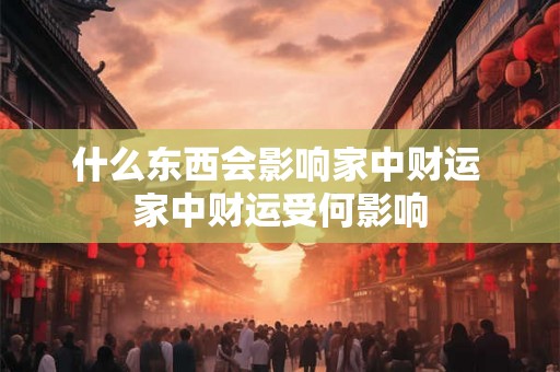 什么东西会影响家中财运 家中财运受何影响 什么东西会影响家中财运 家中财运受何影响