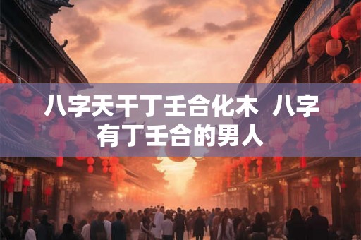 八字天干丁壬合化木  八字有丁壬合的男人