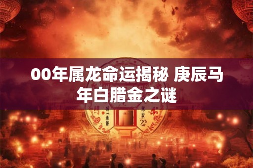 00年属龙命运揭秘 庚辰马年白腊金之谜