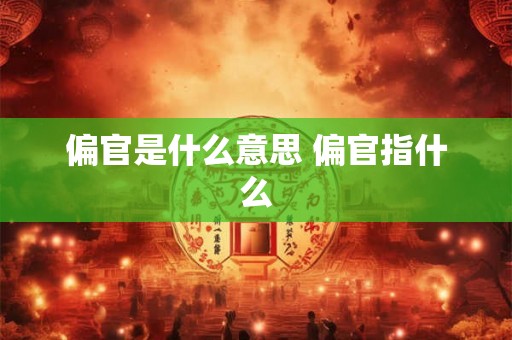 偏官是什么意思 偏官指什么