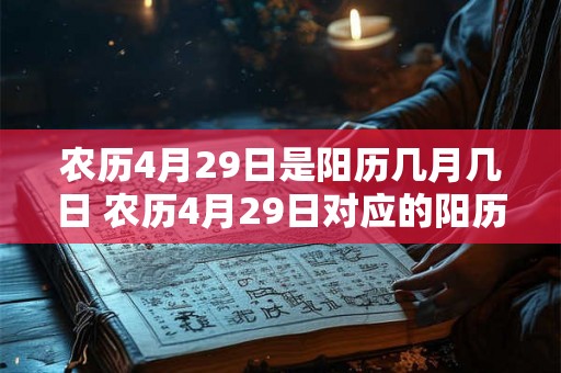 农历4月29日是阳历几月几日 农历4月29日对应的阳历日期是什么 农历4月29日是阳历几月几日 农历4月29日对应的阳历日期是什么