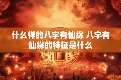 什么样的八字有仙缘 八字有仙缘的特征是什么 什么样的八字有仙缘 八字有仙缘的特征是什么