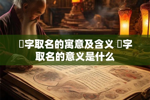 劼字取名的寓意及含义 劼字取名的意义是什么