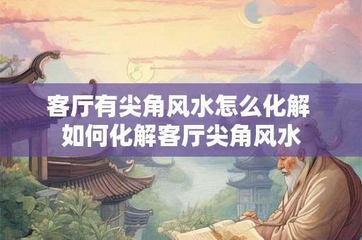 客厅有尖角风水怎么化解 如何化解客厅尖角风水