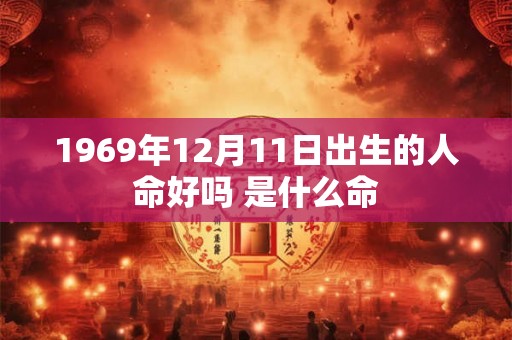 1969年12月11日出生的人命好吗 是什么命