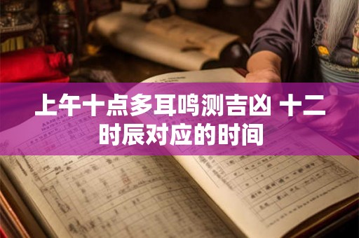 上午十点多耳鸣测吉凶 十二时辰对应的时间
