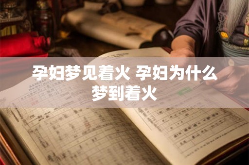 孕妇梦见着火 孕妇为什么梦到着火