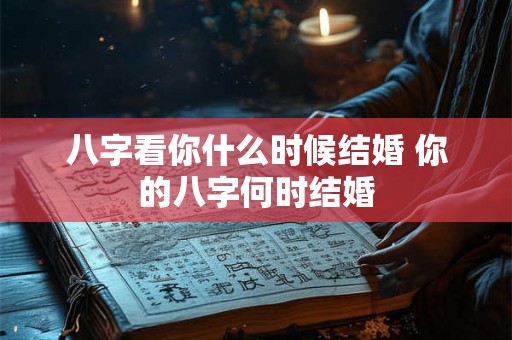 八字看你什么时候结婚 你的八字何时结婚 八字看你什么时候结婚 你的八字何时结婚