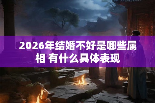 2026年结婚不好是哪些属相 有什么具体表现