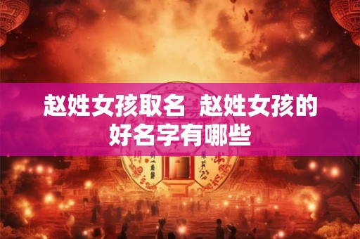 赵姓女孩取名  赵姓女孩的好名字有哪些