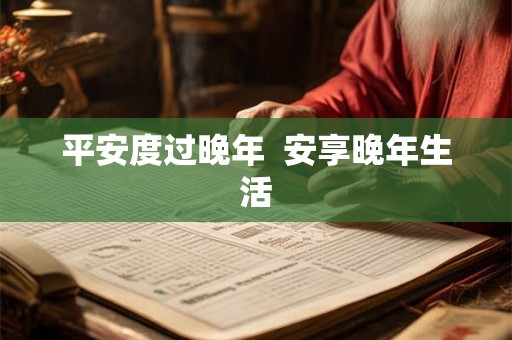 平安度过晚年 安享晚年生活 平安度过晚年 安享晚年生活