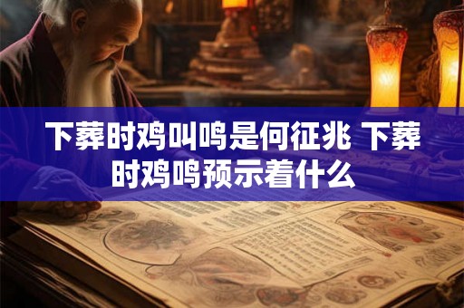 下葬时鸡叫鸣是何征兆 下葬时鸡鸣预示着什么