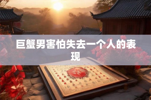 巨蟹男害怕失去一个人的表现