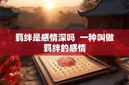 羁绊是感情深吗 一种叫做羁绊的感情 羁绊是感情深吗 一种叫做羁绊的感情