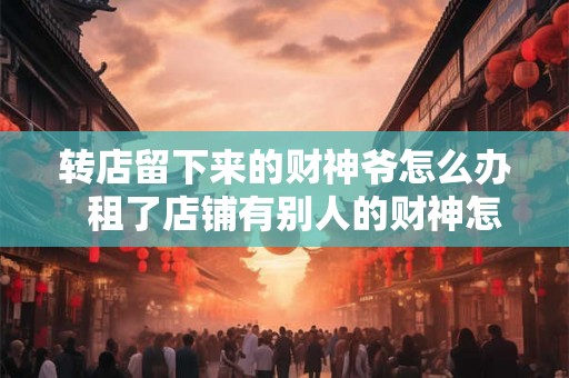 转店留下来的财神爷怎么办  租了店铺有别人的财神怎么办