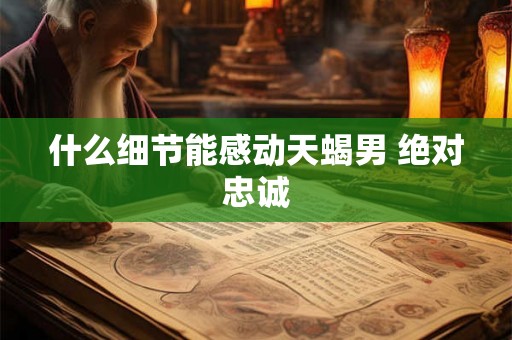 什么细节能感动天蝎男 绝对忠诚 什么细节能感动天蝎男 绝对忠诚