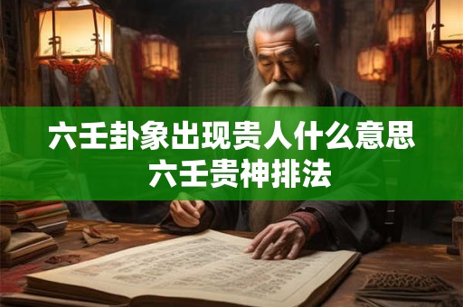 六壬卦象出现贵人什么意思 六壬贵神排法 六壬卦象出现贵人什么意思 六壬贵神排法