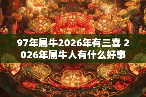 97年属牛2026年有三喜 2026年属牛人有什么好事 97年属牛2026年有三喜 2026年属牛人有什么好事
