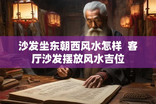 沙发坐东朝西风水怎样  客厅沙发摆放风水吉位