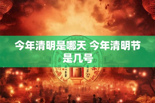 今年清明是哪天 今年清明节是几号