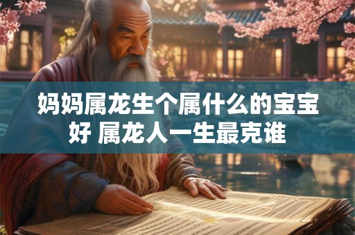 妈妈属龙生个属什么的宝宝好 属龙人一生最克谁